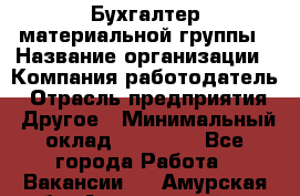 Бухгалтер материальной группы › Название организации ­ Компания-работодатель › Отрасль предприятия ­ Другое › Минимальный оклад ­ 26 000 - Все города Работа » Вакансии   . Амурская обл.,Архаринский р-н